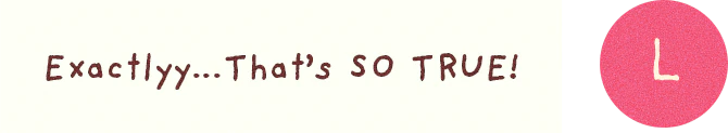 L: Exactlyy...That’s SO TRUE!