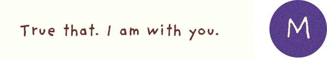 M: True that. I am with you.