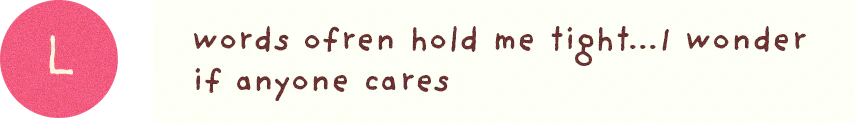 Lily: words often hold me tight… I wonder if anyone cares